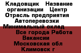 Кладовщик › Название организации ­ Центр › Отрасль предприятия ­ Автоперевозки › Минимальный оклад ­ 40 000 - Все города Работа » Вакансии   . Московская обл.,Климовск г.